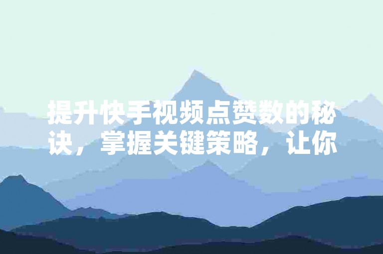 提升快手视频点赞数的秘诀，掌握关键策略，让你的内容瞬间爆红！新手必看！
