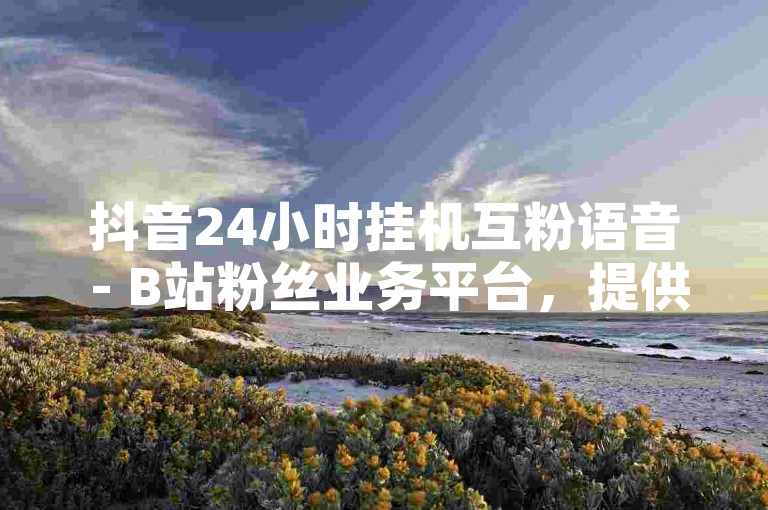 抖音24小时挂机互粉语音 - B站粉丝业务平台，提供专业的粉丝增长服务，助力您的社交媒体影响力提升。