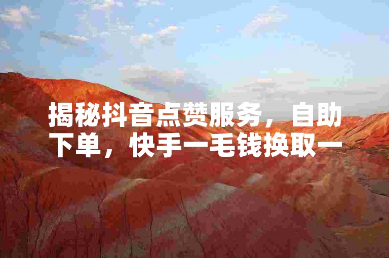 揭秘抖音点赞服务，自助下单，快手一毛钱换取一万赞的神秘商城！