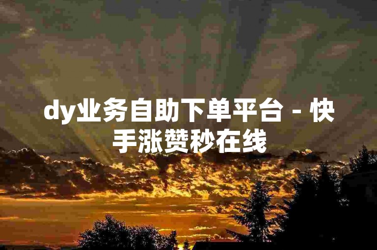 dy业务自助下单平台 - 快手涨赞秒在线