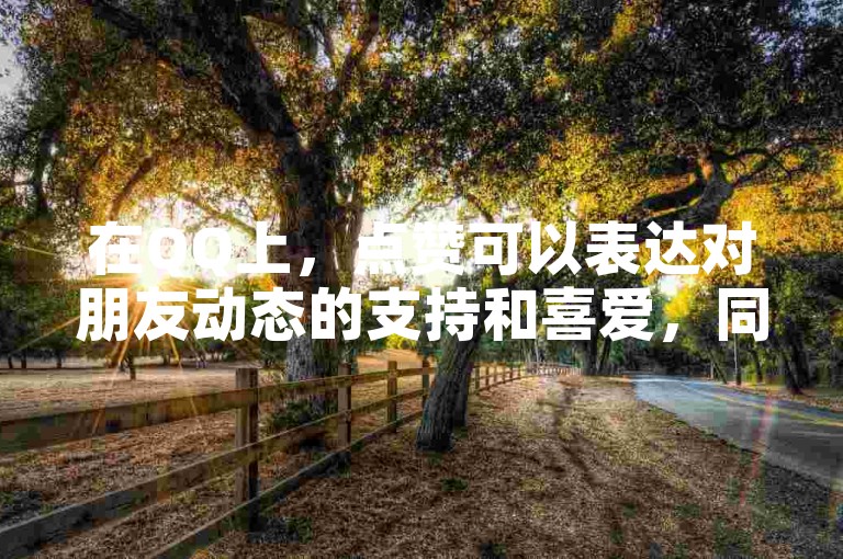 在QQ上，点赞可以表达对朋友动态的支持和喜爱，同时查看自己的说说浏览量也会因此增加。