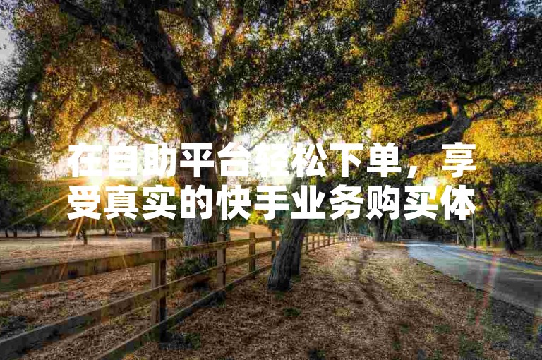 在自助平台轻松下单，享受真实的快手业务购买体验。
