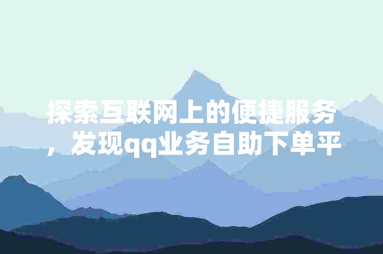 探索互联网上的便捷服务，发现qq业务自助下单平台提供的最低价优惠。