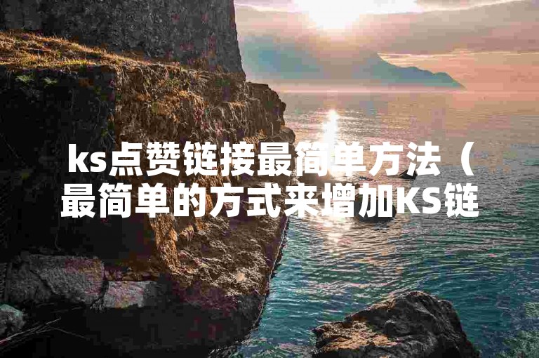 ks点赞链接最简单方法（最简单的方式来增加KS链接的点赞）