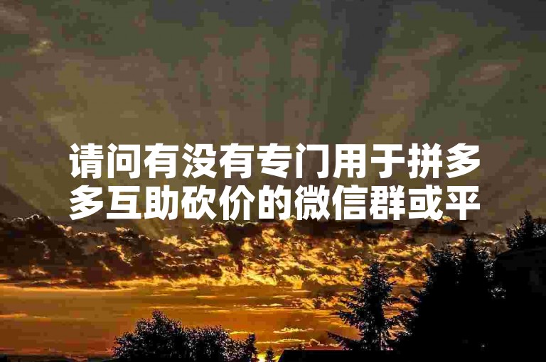 请问有没有专门用于拼多多互助砍价的微信群或平台？