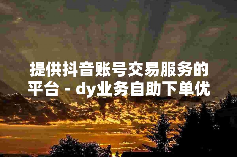 提供抖音账号交易服务的平台 - dy业务自助下单优惠转发