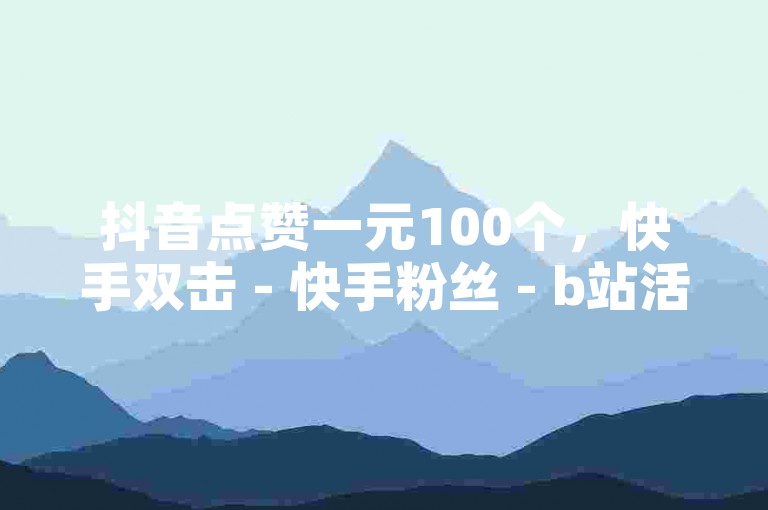 抖音点赞一元100个，快手双击 - 快手粉丝 - b站活粉1000个快速涨粉技巧分享。