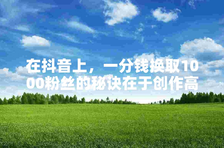 在抖音上，一分钱换取1000粉丝的秘诀在于创作高质量、具有吸引力的内容，同时积极互动，增加曝光度。