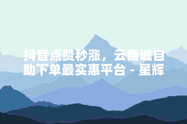 抖音点赞秒涨，云商城自助下单最实惠平台 - 星辉卡盟对接货源社区 - 抖音点赞一元1000个赞。