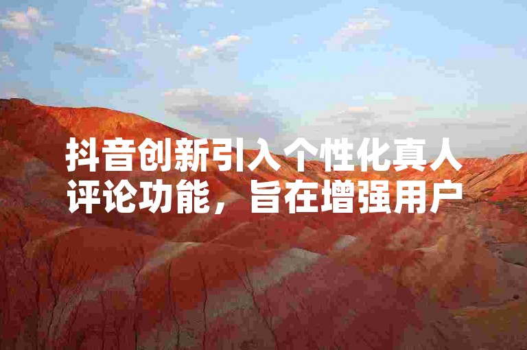 抖音创新引入个性化真人评论功能，旨在增强用户之间的交流感受。