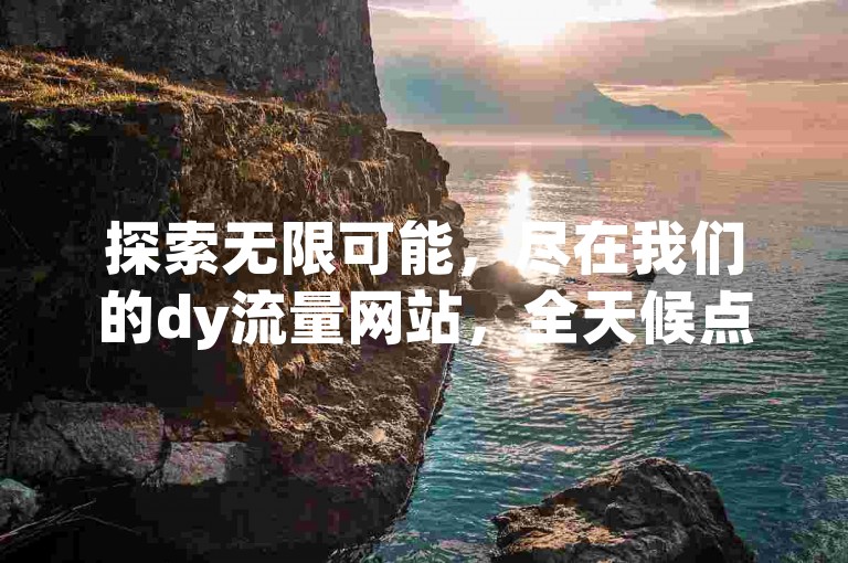 探索无限可能，尽在我们的dy流量网站，全天候点赞充值服务，24小时快速到账，影视会员一站批发，ks粉丝业务卡盟，微利策略引爆市场！