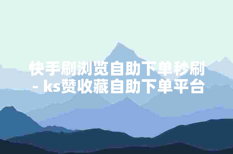 快手刷浏览自助下单秒刷 - ks赞收藏自助下单平台网站