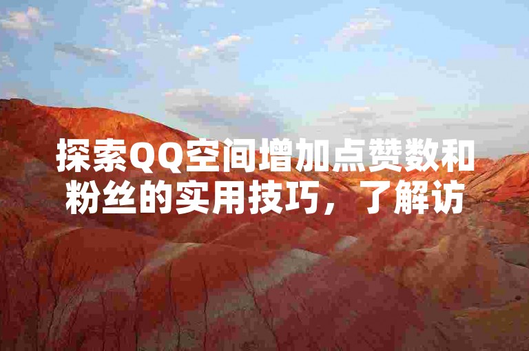 探索QQ空间增加点赞数和粉丝的实用技巧，了解访客与浏览量的差异，以及如何在抖音上有效吸引流量并实现粉丝增长。