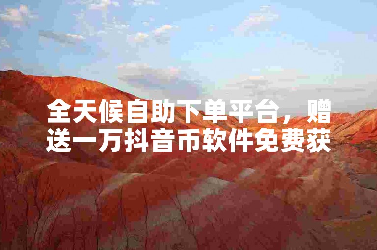 全天候自助下单平台，赠送一万抖音币软件免费获取。