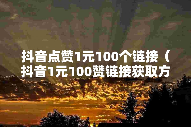 抖音点赞1元100个链接（抖音1元100赞链接获取方法，帮你有效提高视频曝光率）