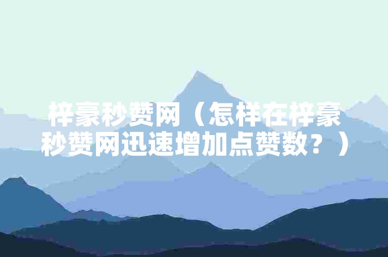 梓豪秒赞网（怎样在梓豪秒赞网迅速增加点赞数？）