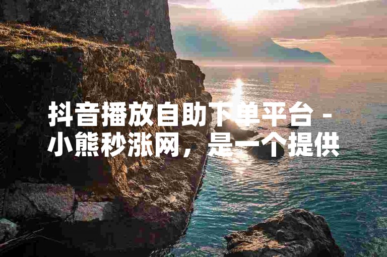 抖音播放自助下单平台 - 小熊秒涨网，是一个提供快速增加抖音视频播放量的服务平台。