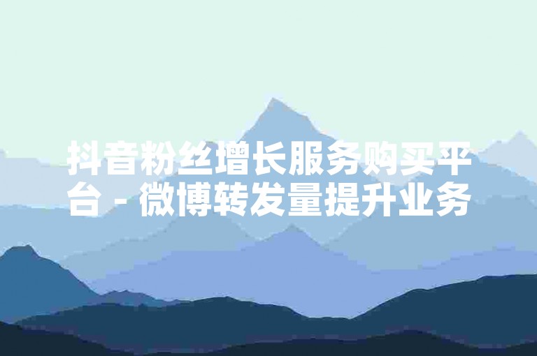 抖音粉丝增长服务购买平台 - 微博转发量提升业务办理。
