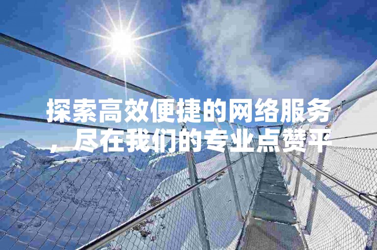 探索高效便捷的网络服务，尽在我们的专业点赞平台，为您的社交媒体内容增添光彩。