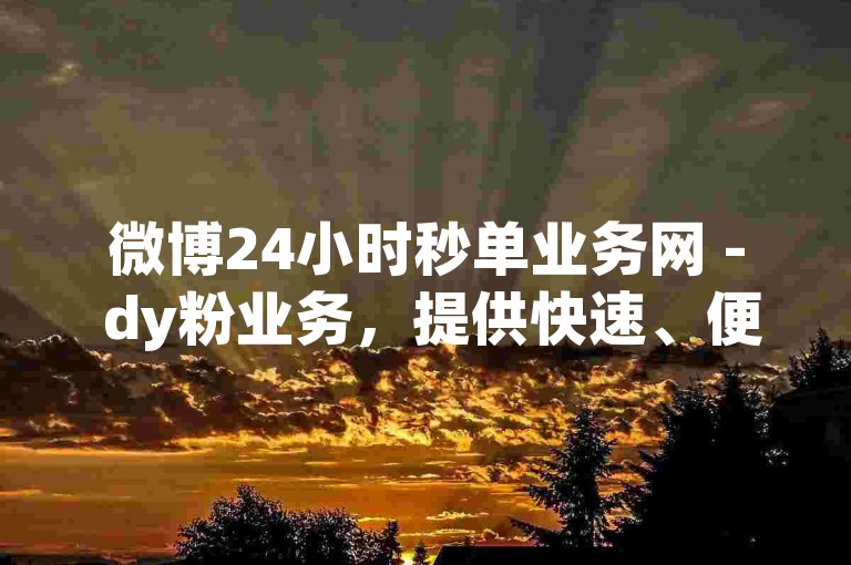 微博24小时秒单业务网 - dy粉业务，提供快速、便捷的微博粉丝增长服务，助力您的社交媒体影响力飙升。
