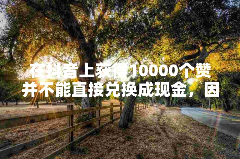 在抖音上获得10000个赞并不能直接兑换成现金，因为点赞数并不代表收益。
