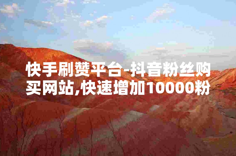快手刷赞平台-抖音粉丝购买网站,快速增加10000粉丝只需一分钟