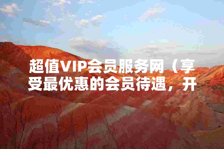 超值VIP会员服务网（享受最优惠的会员待遇，开启尊贵体验）