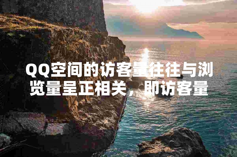 QQ空间的访客量往往与浏览量呈正相关，即访客量越高，浏览量通常也会相应增加。