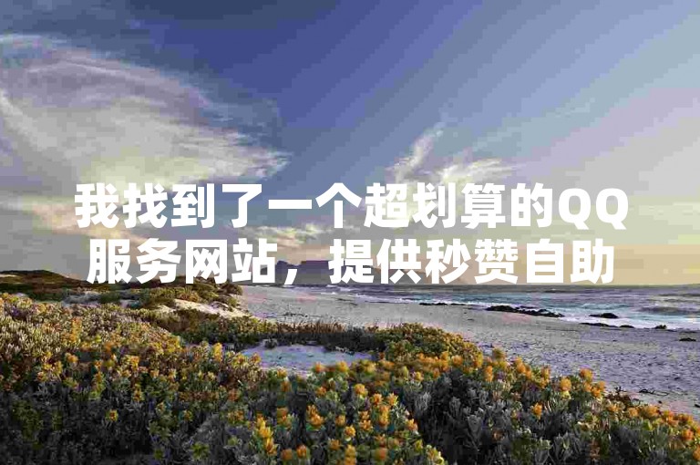 我找到了一个超划算的QQ服务网站，提供秒赞自助下单，价格亲民，还有全网最低价的QQ刷钻服务，以及24小时不间断的网红点赞业务区，微信支付方便快捷。