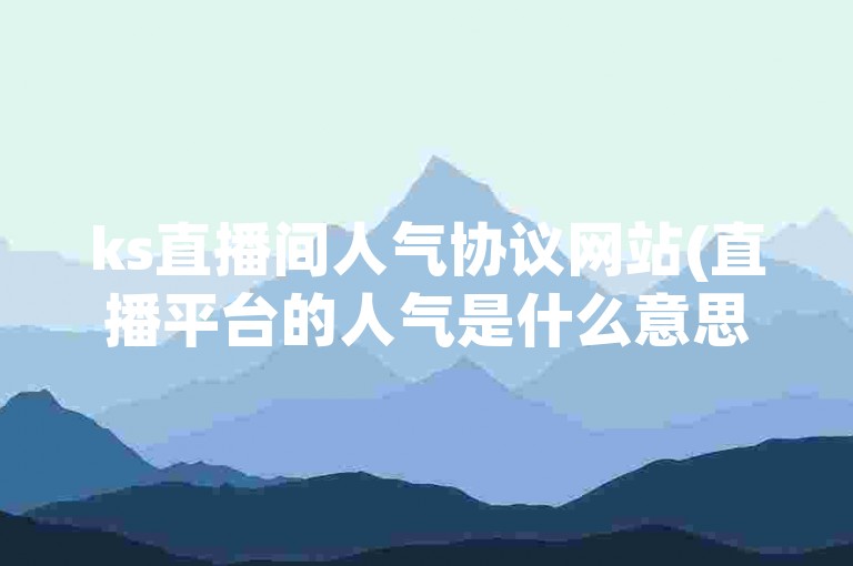 ks直播间人气协议网站(直播平台的人气是什么意思)，在直播平台上，人气指的是直播间的受欢迎程度和观众数量。