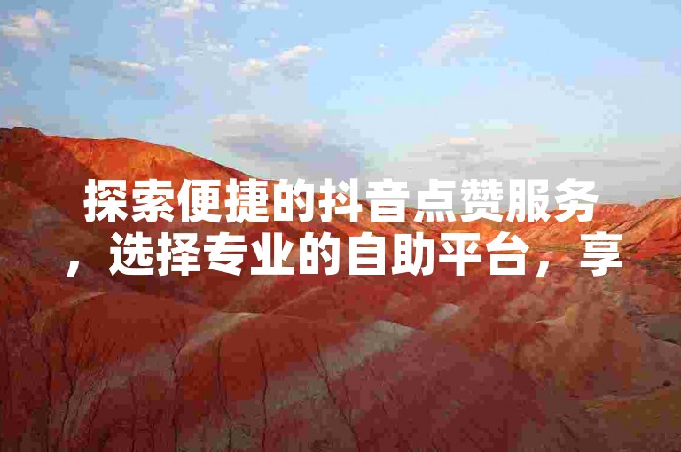 探索便捷的抖音点赞服务，选择专业的自助平台，享受高效低价的点赞体验。