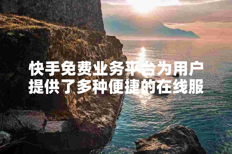 快手免费业务平台为用户提供了多种便捷的在线服务，无需支付任何费用。