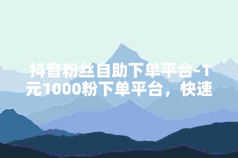 抖音粉丝自助下单平台-1元1000粉下单平台，快速提升你的抖音影响力。