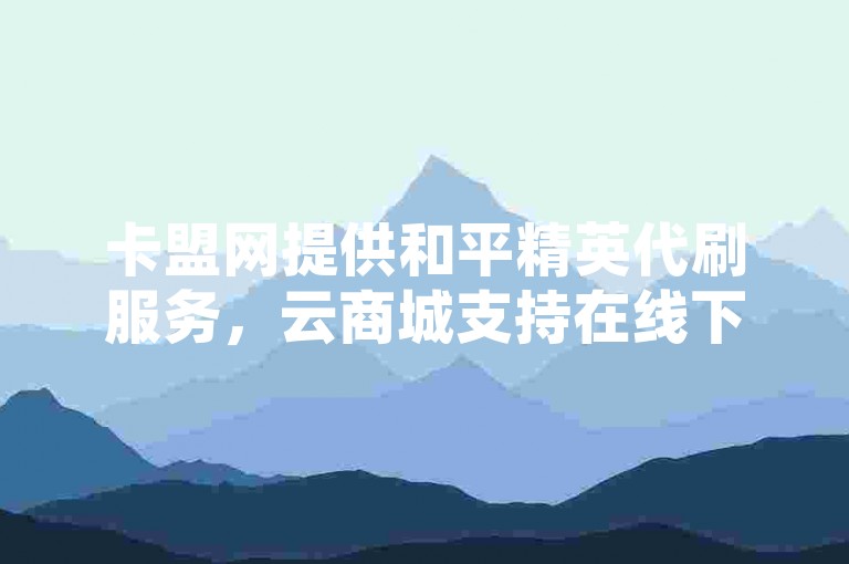 卡盟网提供和平精英代刷服务，云商城支持在线下单。