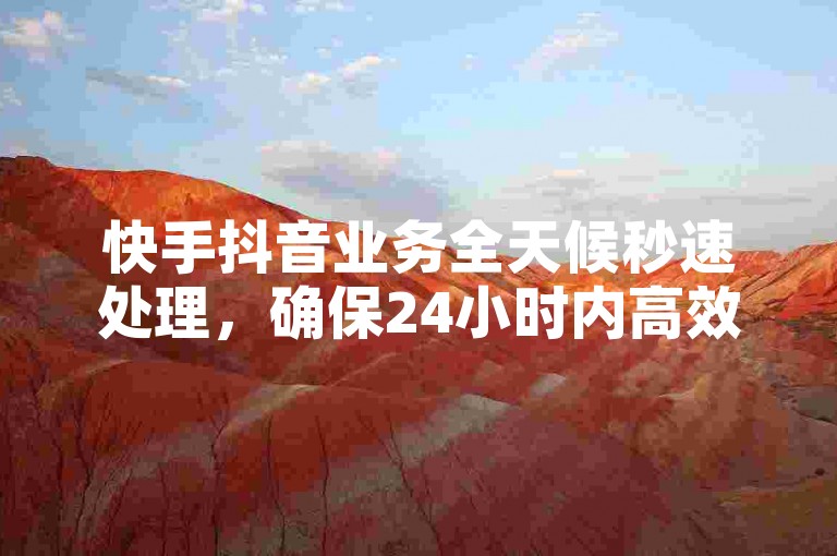 快手抖音业务全天候秒速处理，确保24小时内高效完成。