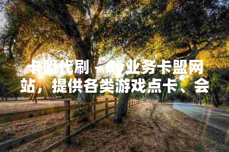 卡盟代刷 - dy业务卡盟网站，提供各类游戏点卡、会员充值服务。