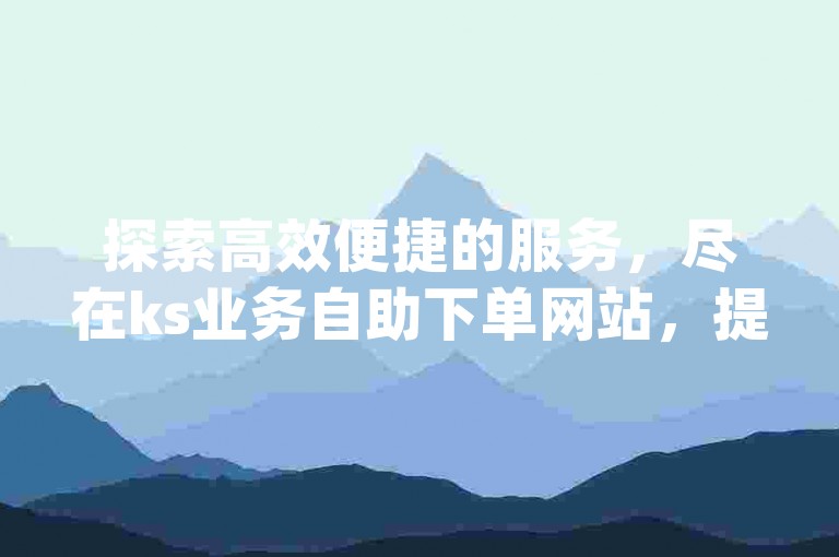 探索高效便捷的服务，尽在ks业务自助下单网站，提供市场最低价，与dy业务自助下单平台网站一同成为您的首选。