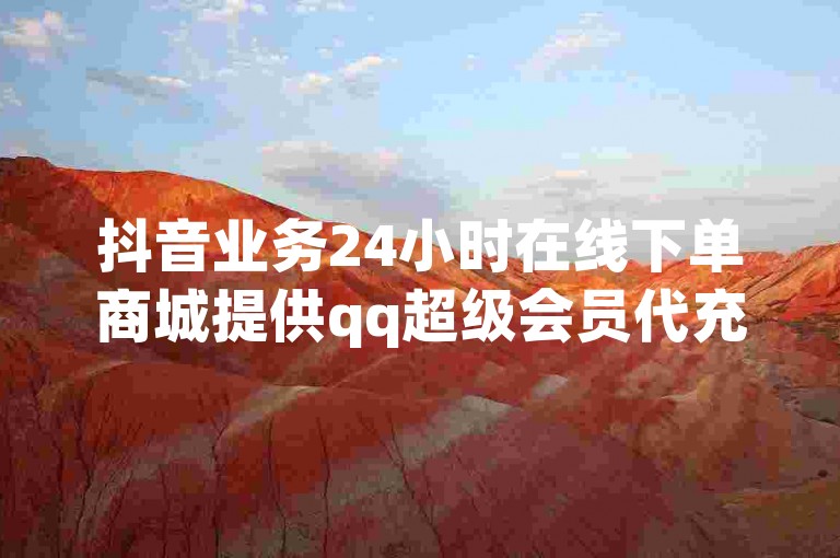 抖音业务24小时在线下单商城提供qq超级会员代充服务，还有免费领取10000快手播放量和ks一元1000个赞秒到软件。