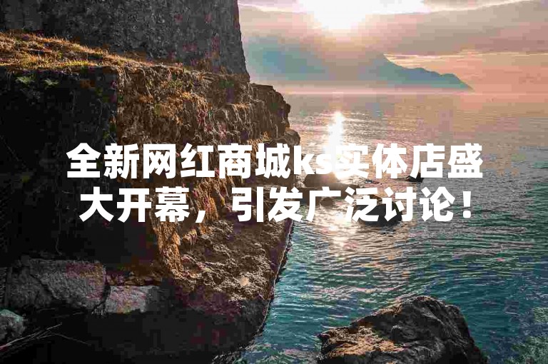 全新网红商城ks实体店盛大开幕，引发广泛讨论！