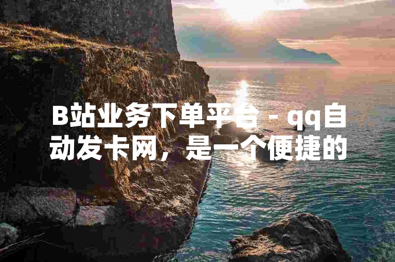 B站业务下单平台 - qq自动发卡网，是一个便捷的在线服务平台。