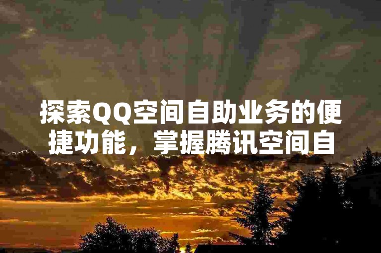 探索QQ空间自助业务的便捷功能，掌握腾讯空间自主服务的全面解析及实用操作技巧。