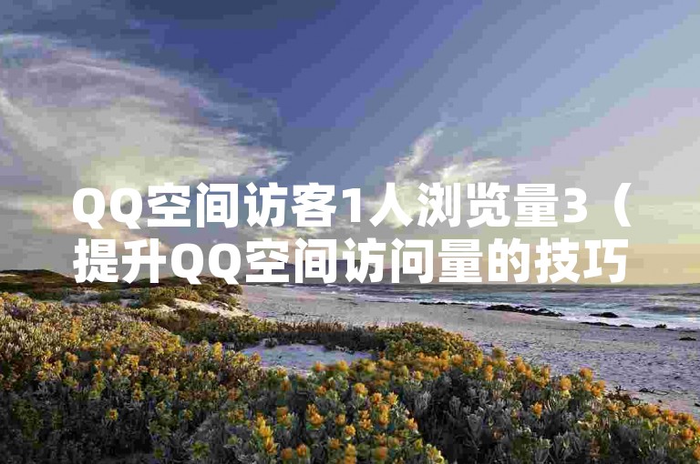 QQ空间访客1人浏览量3（提升QQ空间访问量的技巧分享）。