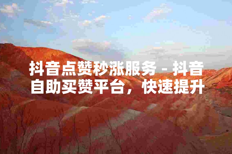 抖音点赞秒涨服务 - 抖音自助买赞平台，快速提升人气。