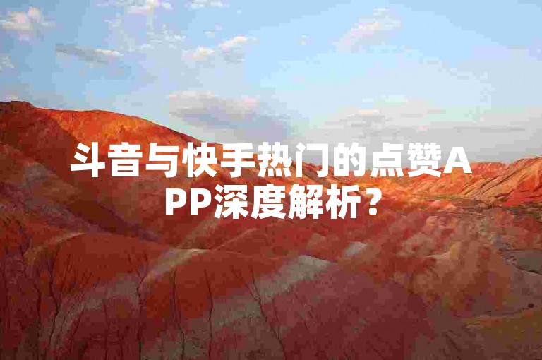 斗音与快手热门的点赞APP深度解析？