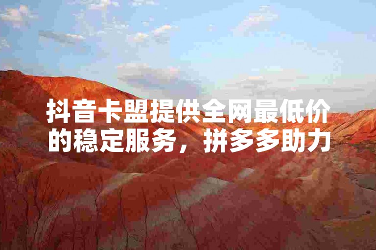 抖音卡盟提供全网最低价的稳定服务，拼多多助力活动仅剩最后0.01却无法完成，快手平台则免费赠送1000播放量。