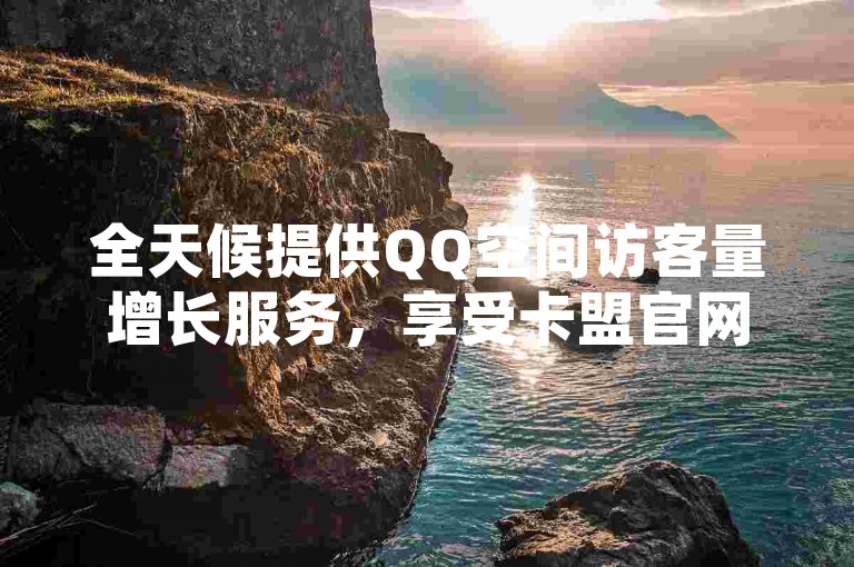 全天候提供QQ空间访客量增长服务，享受卡盟官网的便捷下单体验。