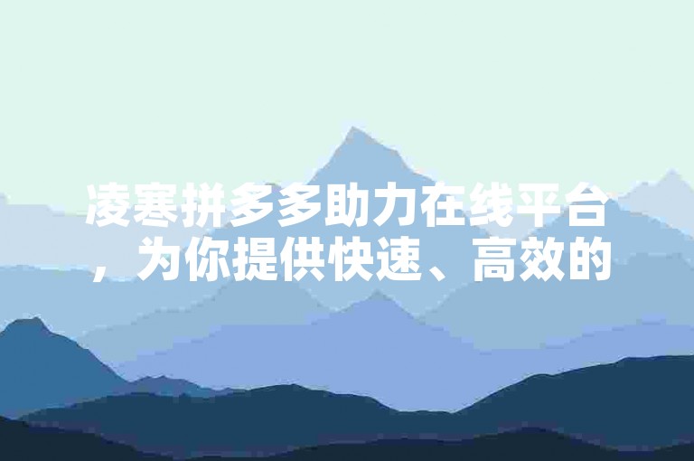 凌寒拼多多助力在线平台，为你提供快速、高效的助力服务，让你轻松完成任务。