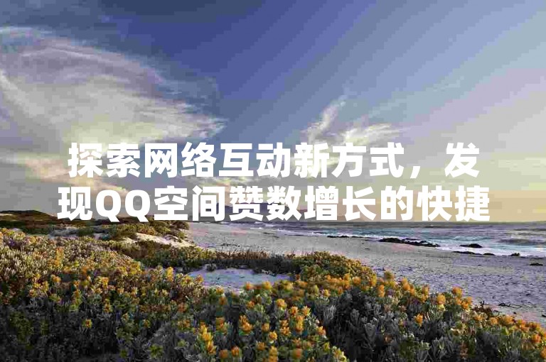 探索网络互动新方式，发现QQ空间赞数增长的快捷途径。