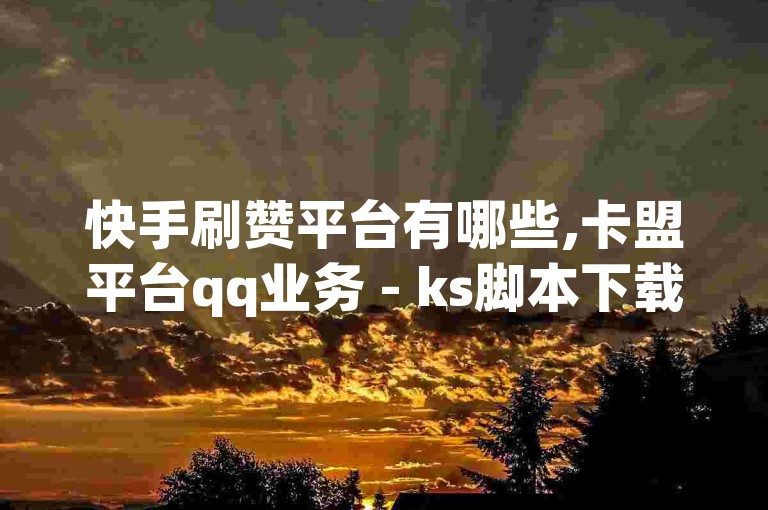 快手刷赞平台有哪些,卡盟平台qq业务 - ks脚本下载 - ks点赞链接最简单方法