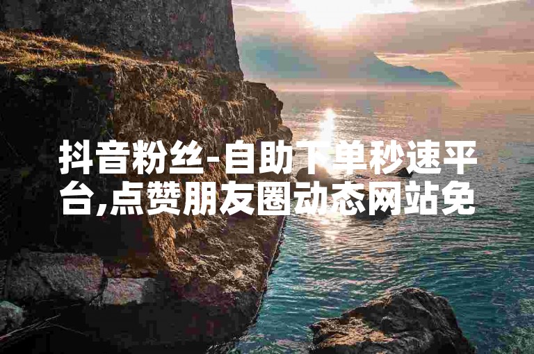 抖音粉丝-自助下单秒速平台,点赞朋友圈动态网站免费。